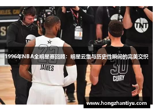 1996年NBA全明星赛回顾：明星云集与历史性瞬间的完美交织