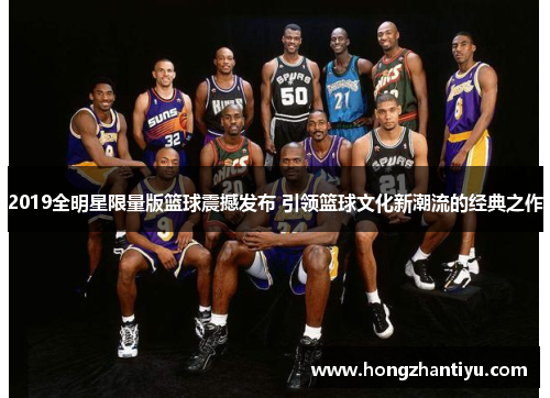 2019全明星限量版篮球震撼发布 引领篮球文化新潮流的经典之作